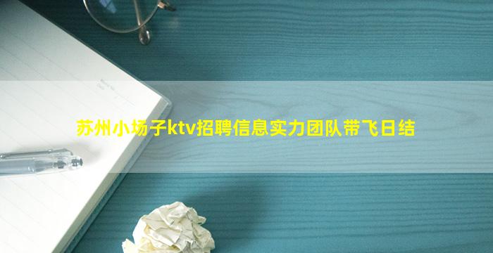 苏州小场子ktv招聘信息实力团队带飞日结